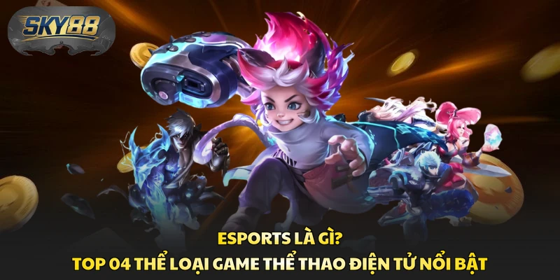 Esports Là Gì? Top 04 Thể Loại Game Thể Thao Điện Tử Nổi Bật